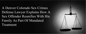 Denver Colorado Sex Crimes Defense Lawyer, How A Sex Offender Reunifies With His Family As Part Of Mandated Treatment, Victim Family Member Readiness for Contact, Clarification, Reunification,