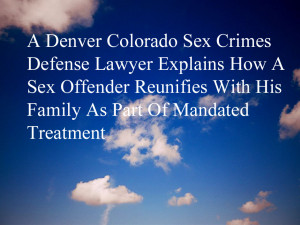 A Denver Colorado Sex Crimes Defense Lawyer Explains How A Sex Offender Reunifies With His Family As Part Of Mandated Treatment