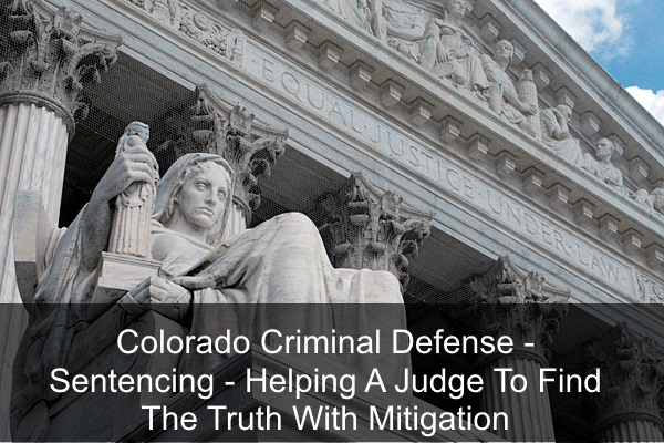 Colorado Criminal Defense - Sentencing - Helping A Judge To Find The Truth With Mitigation