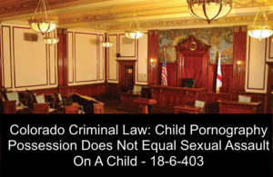 Colorado Criminal Law Child Pornography Possession Does Not Equal Child Sexual Assault On A Child - 18-6-403-2