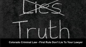 Colorado Criminal Law - First Rule Don’t Lie Or Omit The Facts To Your Lawyer