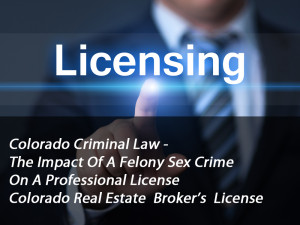 Colorado Criminal Law - The Impact Of A Felony Sex Crime On A Professional License - Colorado Real Estate  Broker’s  License rev