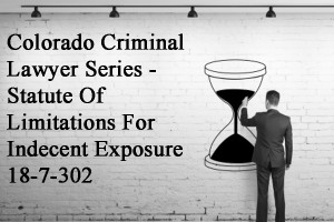 Colorado Criminal Lawyer Series - Statute Of Limitations For Indecent Exposure 18-7-302