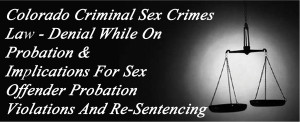 Colorado Criminal Sex Crimes Law - Denial While On Probation And Implications For Sex Offender Probation Violations And Re-Sentencing