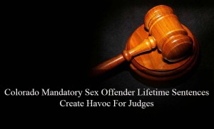 Colorado Mandatory Sex Offender Lifetime Sentences Create Havoc For Judges