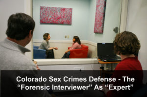 Colorado Sex Crimes Defense - The “Forensic Interviewer” As “Expert”